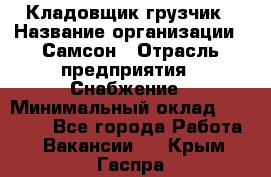 Кладовщик-грузчик › Название организации ­ Самсон › Отрасль предприятия ­ Снабжение › Минимальный оклад ­ 27 000 - Все города Работа » Вакансии   . Крым,Гаспра